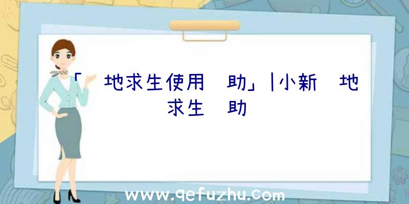 「绝地求生使用辅助」|小新绝地求生辅助